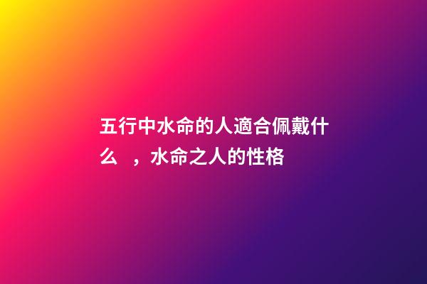 五行中水命的人適合佩戴什么，水命之人的性格